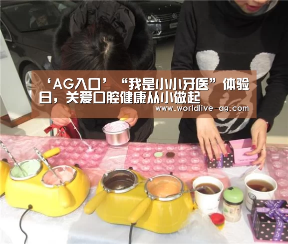 ‘AG入口’“我是小小牙医”体验日，关爱口腔健康从小做起(图1)