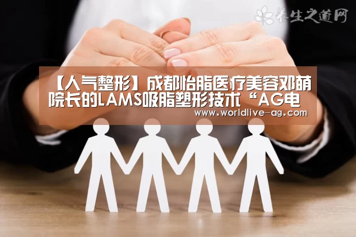 【人气整形】成都怡脂医疗美容邓萌院长的LAMS吸脂塑形技术“AG电竞”(图1) AG竞猜